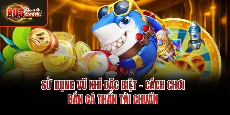 Sử dụng vũ khí đặc biệt - Cách chơi Bắn cá Thần Tài chuẩn